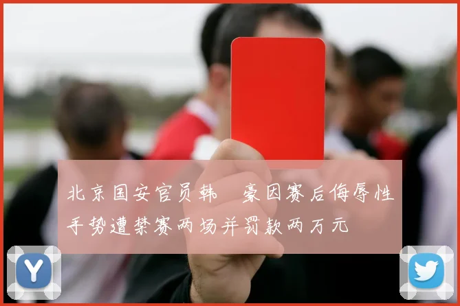北京国安官员韩瑀豪因赛后侮辱性手势遭禁赛两场并罚款两万元