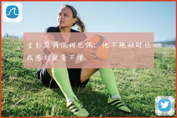 金彭贝调侃姆巴佩：他不跑动时让我感到疲惫不堪