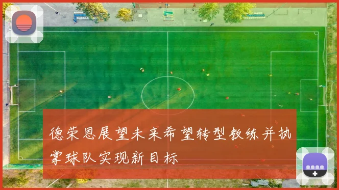 德荣恩展望未来希望转型教练并执掌球队实现新目标