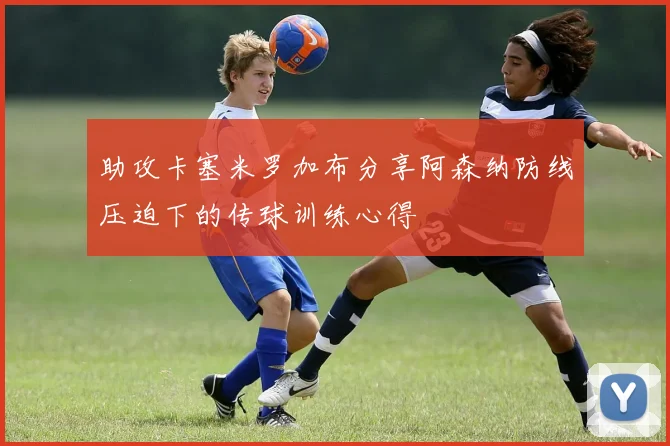 助攻卡塞米罗加布分享阿森纳防线压迫下的传球训练心得