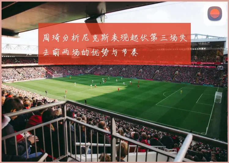 周琦分析尼克斯表现起伏第三场失去前两场的优势与节奏