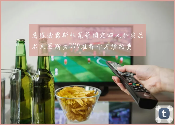 意媒透露斯帕莱蒂锁定四大非卖品尤文图斯为DV9准备千万续约费