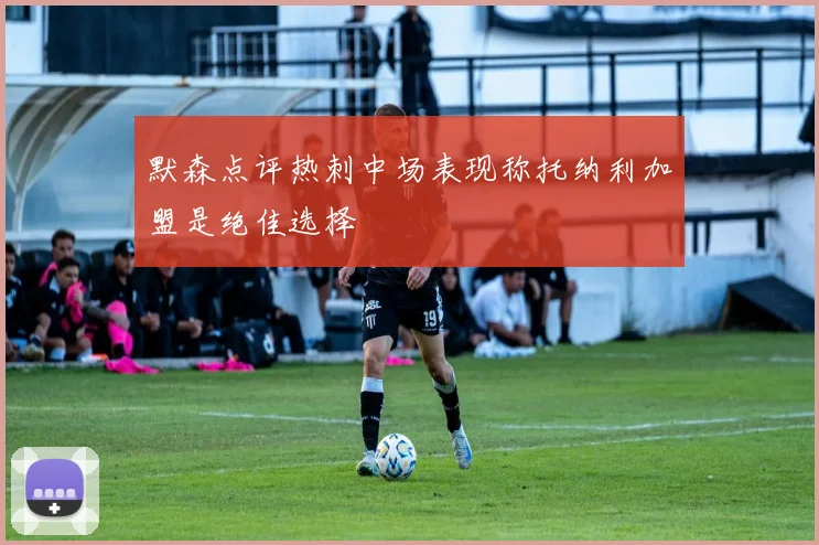 默森点评热刺中场表现称托纳利加盟是绝佳选择