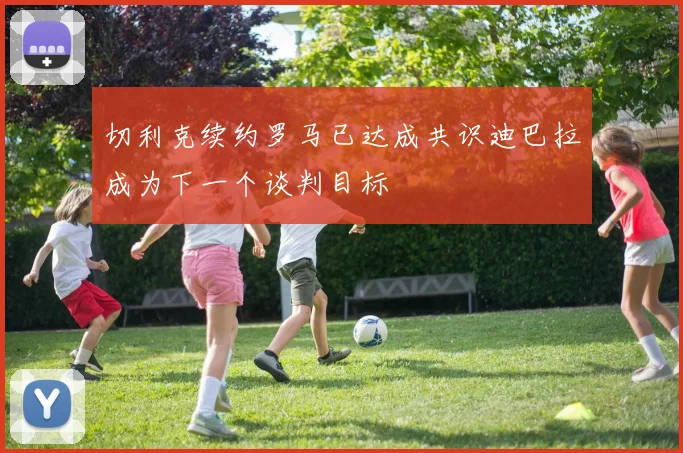 切利克续约罗马已达成共识迪巴拉成为下一个谈判目标