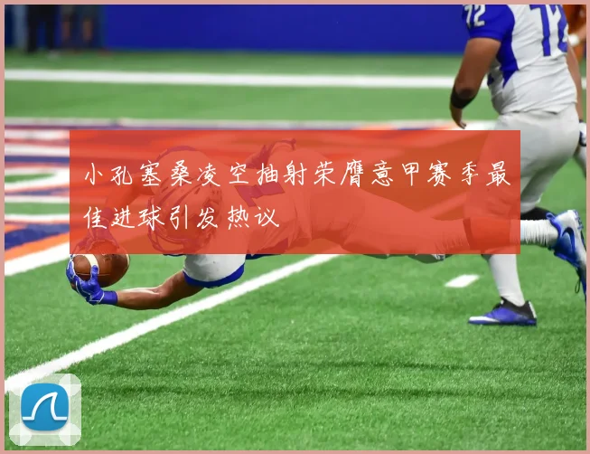 小孔塞桑凌空抽射荣膺意甲赛季最佳进球引发热议