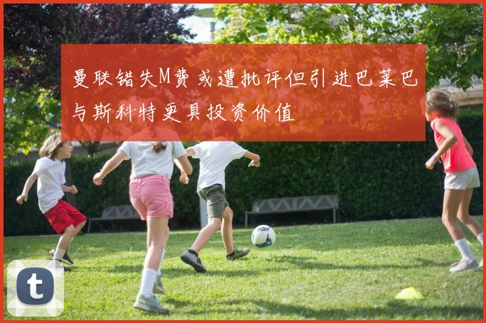 曼联错失M费或遭批评但引进巴莱巴与斯科特更具投资价值