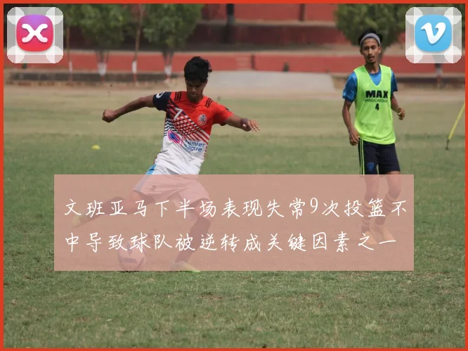 文班亚马下半场表现失常9次投篮不中导致球队被逆转成关键因素之一