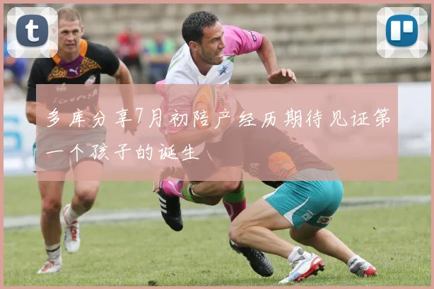 多库分享7月初陪产经历期待见证第一个孩子的诞生