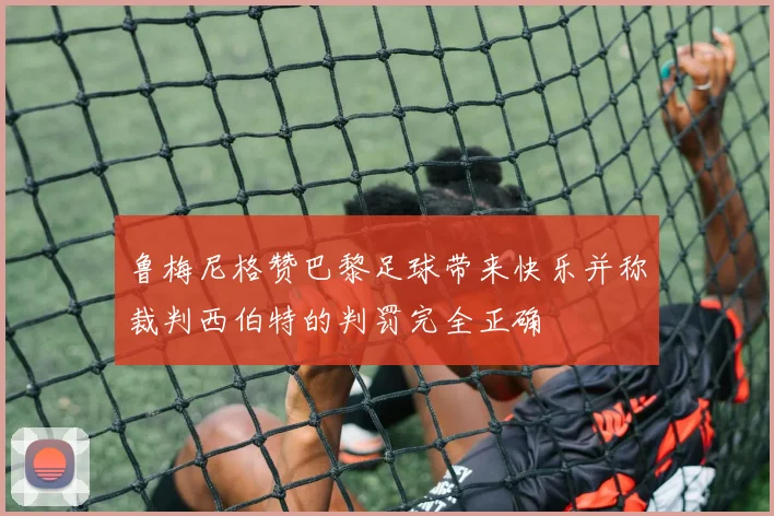 鲁梅尼格赞巴黎足球带来快乐并称裁判西伯特的判罚完全正确