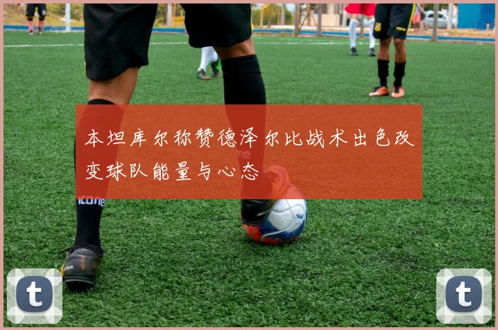 本坦库尔称赞德泽尔比战术出色改变球队能量与心态