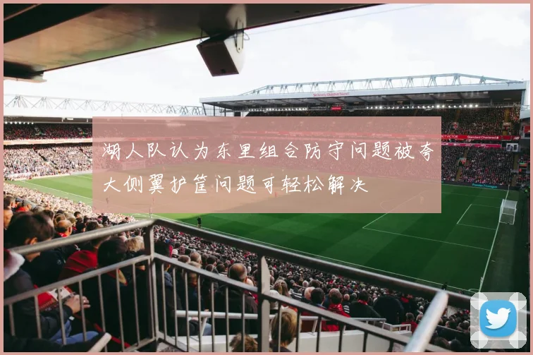 湖人队认为东里组合防守问题被夸大侧翼护筐问题可轻松解决