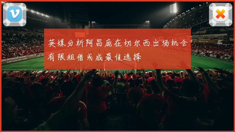 英媒分析阿昌庞在切尔西出场机会有限租借或成最佳选择