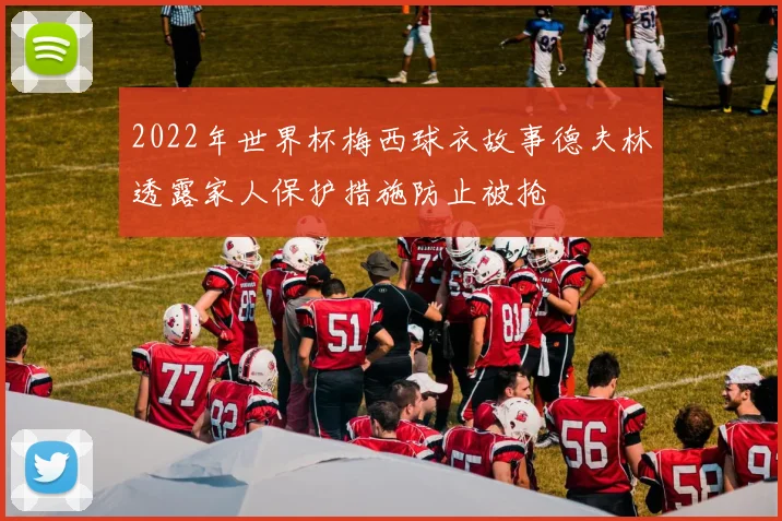 2022年世界杯梅西球衣故事德夫林透露家人保护措施防止被抢