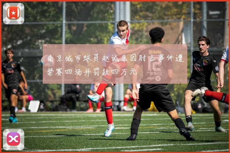 南京城市球员赵诚乐因肘击事件遭禁赛四场并罚款四万元