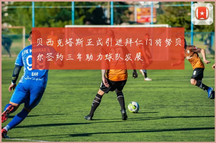 贝西克塔斯正式引进拜仁门将努贝尔签约三年助力球队发展