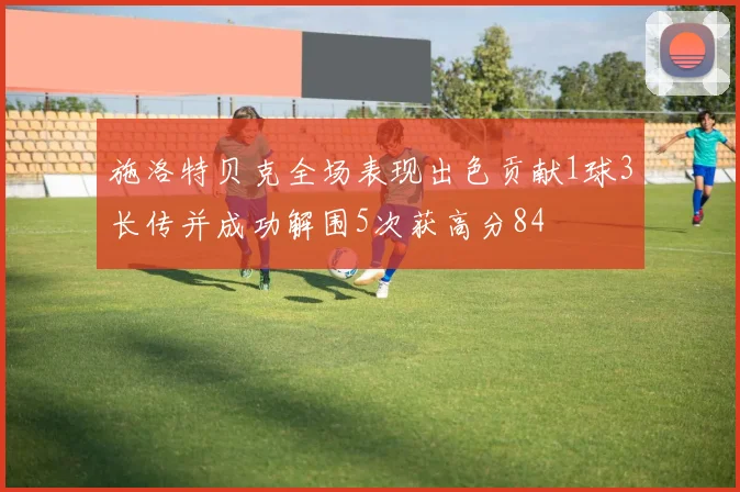 施洛特贝克全场表现出色贡献1球3长传并成功解围5次获高分84