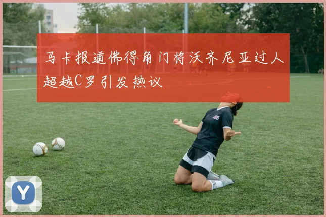 马卡报道佛得角门将沃齐尼亚过人超越C罗引发热议