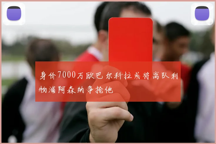 身价7000万欧巴尔科拉或将离队利物浦阿森纳争抢他
