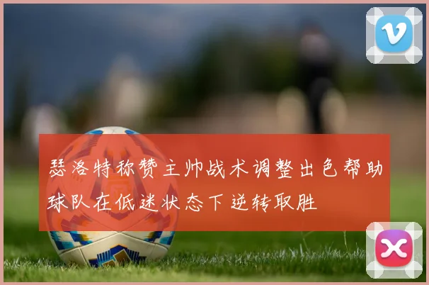 瑟洛特称赞主帅战术调整出色帮助球队在低迷状态下逆转取胜