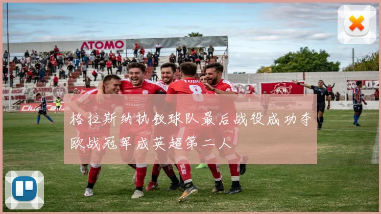 格拉斯纳执教球队最后战役成功夺欧战冠军成英超第二人