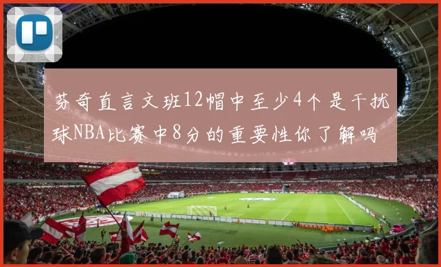 芬奇直言文班12帽中至少4个是干扰球NBA比赛中8分的重要性你了解吗