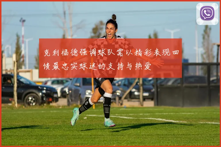 克利福德强调球队需以精彩表现回馈最忠实球迷的支持与热爱