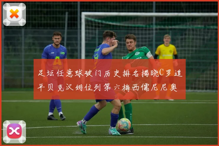 足坛任意球破门历史排名揭晓C罗追平贝克汉姆位列第六梅西儒尼尼奥称霸前两名