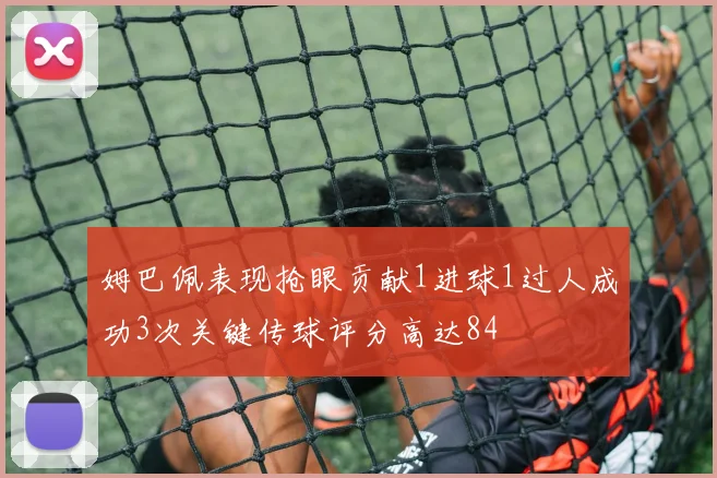 姆巴佩表现抢眼贡献1进球1过人成功3次关键传球评分高达84