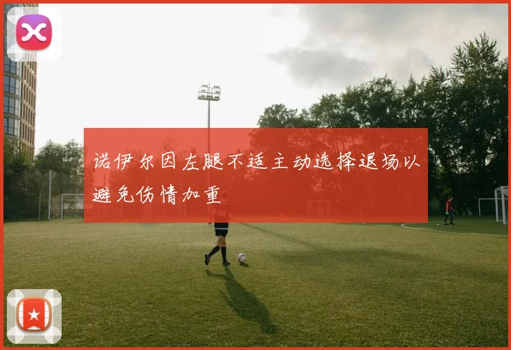 诺伊尔因左腿不适主动选择退场以避免伤情加重