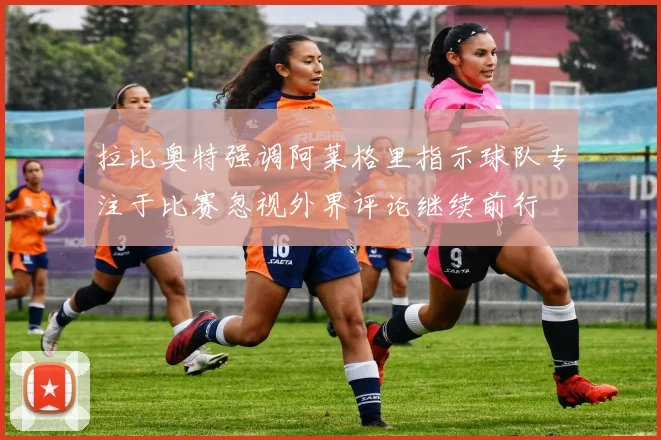 拉比奥特强调阿莱格里指示球队专注于比赛忽视外界评论继续前行