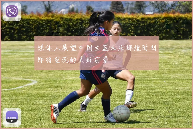 媒体人展望中国女篮未来辉煌时刻即将重现的美好前景