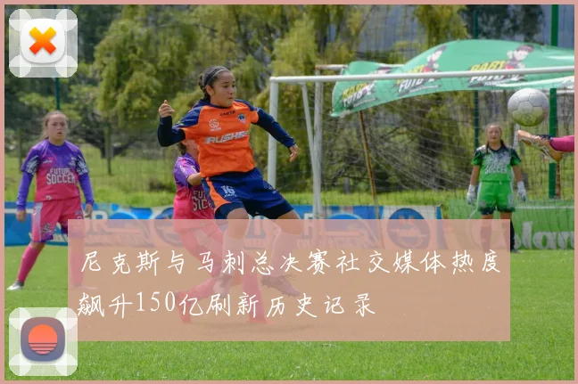 尼克斯与马刺总决赛社交媒体热度飙升150亿刷新历史记录