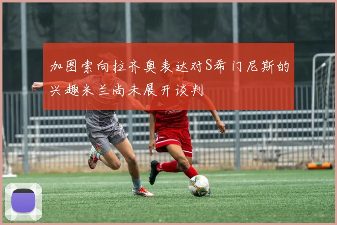 加图索向拉齐奥表达对S希门尼斯的兴趣米兰尚未展开谈判
