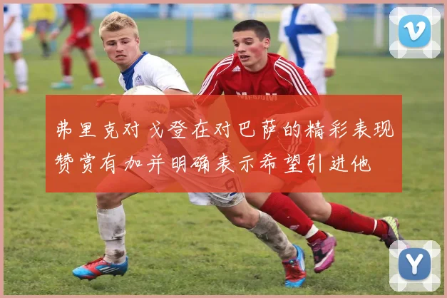弗里克对戈登在对巴萨的精彩表现赞赏有加并明确表示希望引进他