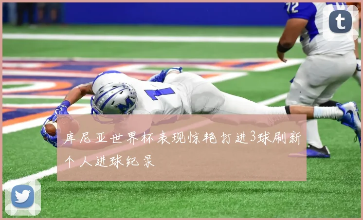 库尼亚世界杯表现惊艳打进3球刷新个人进球纪录