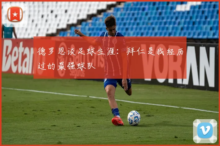 德罗恩谈足球生涯：拜仁是我经历过的最强球队