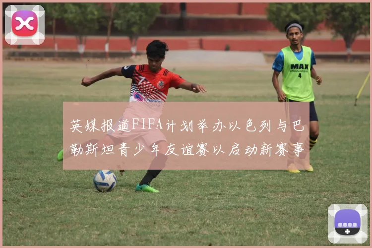 英媒报道FIFA计划举办以色列与巴勒斯坦青少年友谊赛以启动新赛事