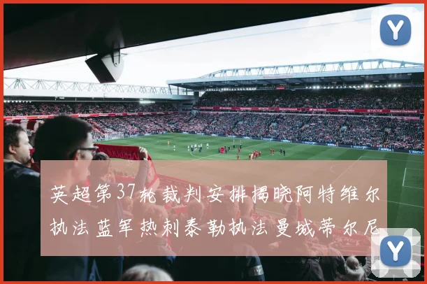 英超第37轮裁判安排揭晓阿特维尔执法蓝军热刺泰勒执法曼城蒂尔尼执法枪手