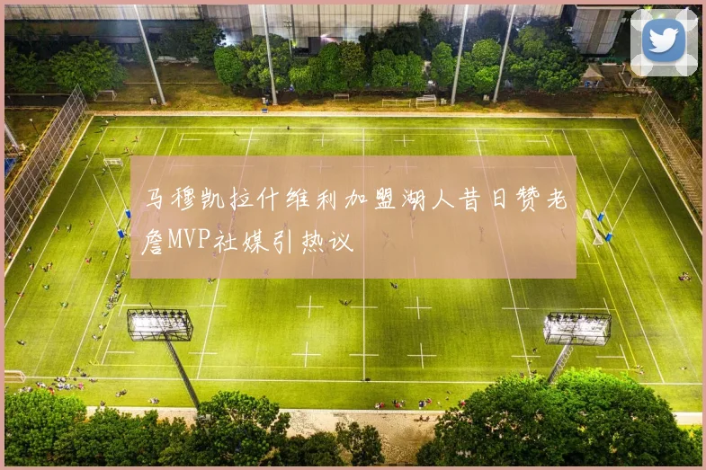 马穆凯拉什维利加盟湖人昔日赞老詹MVP社媒引热议